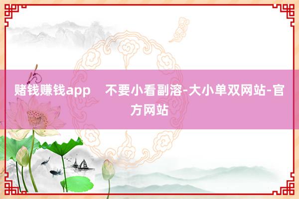 赌钱赚钱app    不要小看副溶-大小单双网站-官方网站