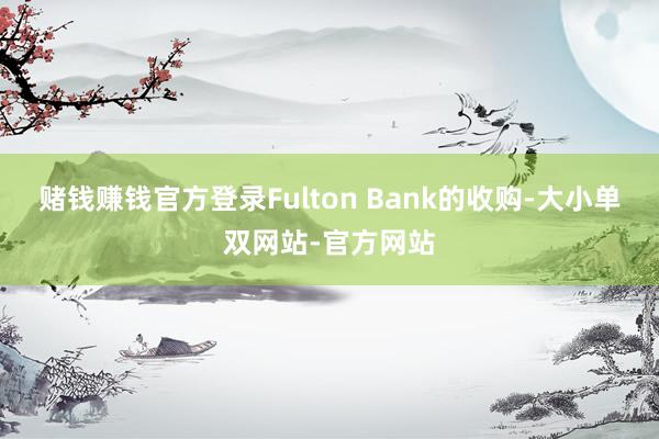赌钱赚钱官方登录Fulton Bank的收购-大小单双网站-官方网站