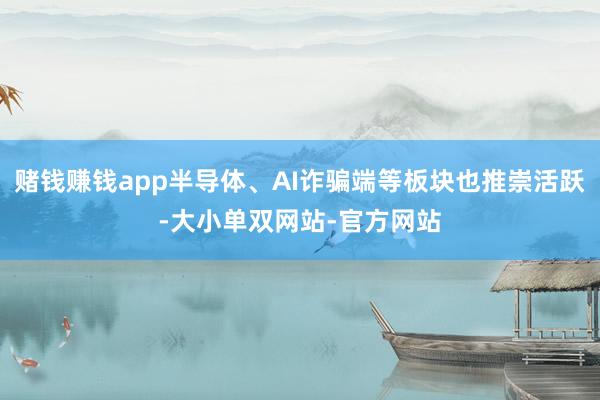 赌钱赚钱app半导体、AI诈骗端等板块也推崇活跃-大小单双网站-官方网站