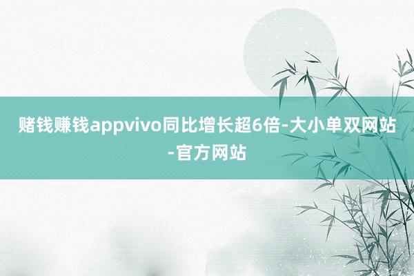 赌钱赚钱appvivo同比增长超6倍-大小单双网站-官方网站