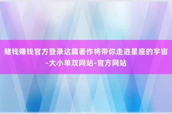 赌钱赚钱官方登录这篇著作将带你走进星座的宇宙-大小单双网站-官方网站