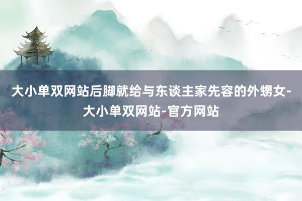 大小单双网站后脚就给与东谈主家先容的外甥女-大小单双网站-官方网站