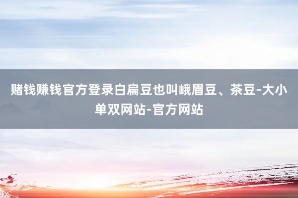赌钱赚钱官方登录白扁豆也叫峨眉豆、茶豆-大小单双网站-官方网站