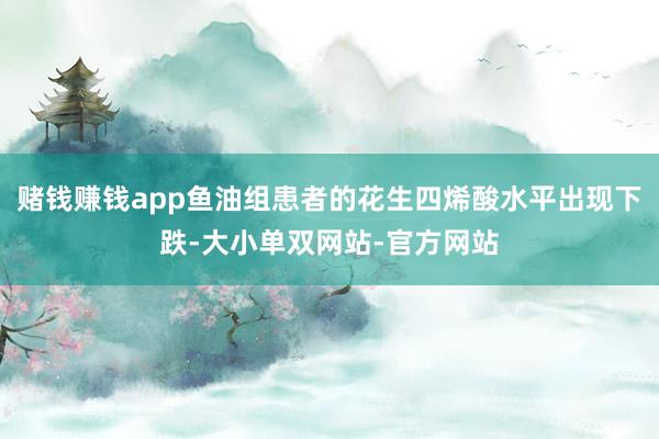 赌钱赚钱app鱼油组患者的花生四烯酸水平出现下跌-大小单双网站-官方网站