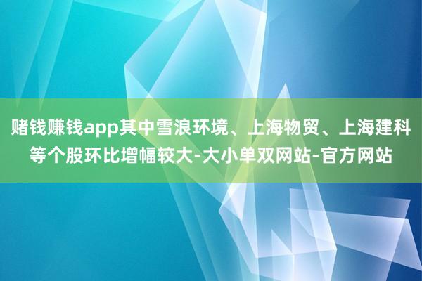 赌钱赚钱app其中雪浪环境、上海物贸、上海建科等个股环比增幅较大-大小单双网站-官方网站