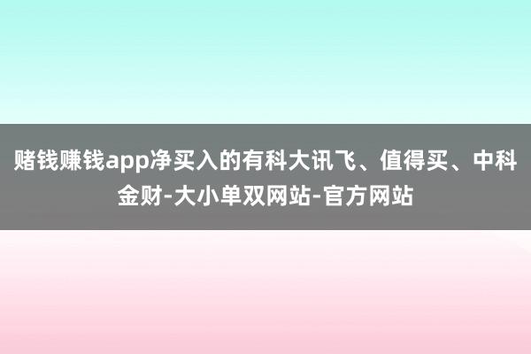 赌钱赚钱app净买入的有科大讯飞、值得买、中科金财-大小单双网站-官方网站