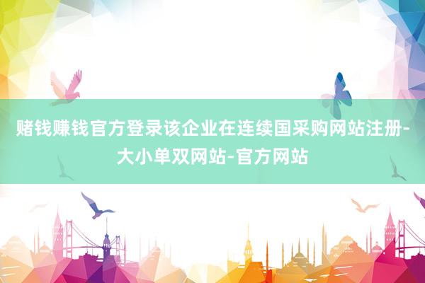 赌钱赚钱官方登录该企业在连续国采购网站注册-大小单双网站-官方网站