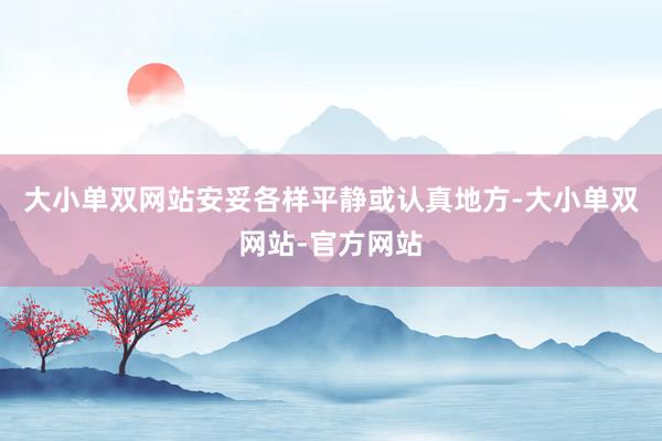 大小单双网站安妥各样平静或认真地方-大小单双网站-官方网站