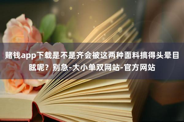 赌钱app下载是不是齐会被这两种面料搞得头晕目眩呢？别急-大小单双网站-官方网站