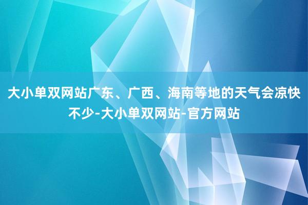 大小单双网站广东、广西、海南等地的天气会凉快不少-大小单双网站-官方网站