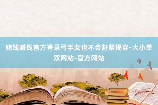 赌钱赚钱官方登录弓手女也不会赶紧揭穿-大小单双网站-官方网站