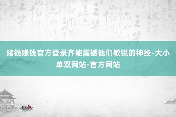 赌钱赚钱官方登录齐能震撼他们敏锐的神经-大小单双网站-官方网站