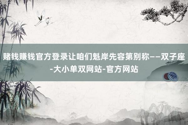 赌钱赚钱官方登录让咱们魁岸先容第别称——双子座-大小单双网站-官方网站