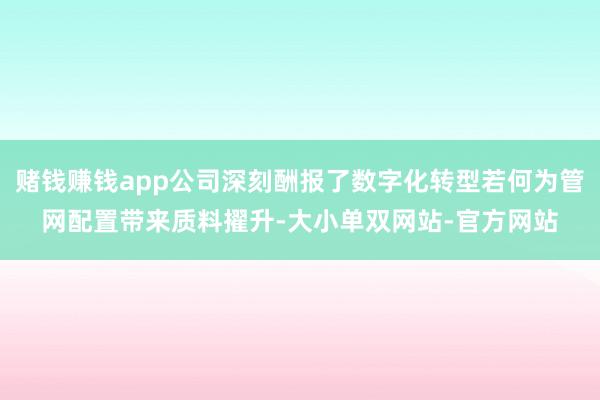 赌钱赚钱app公司深刻酬报了数字化转型若何为管网配置带来质料擢升-大小单双网站-官方网站