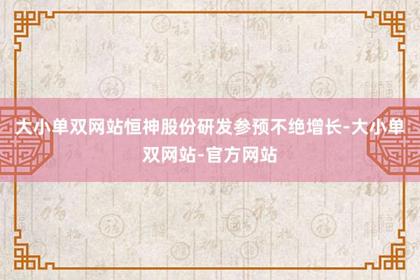 大小单双网站恒神股份研发参预不绝增长-大小单双网站-官方网站
