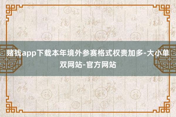 赌钱app下载本年境外参赛格式权贵加多-大小单双网站-官方网站
