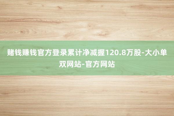 赌钱赚钱官方登录累计净减握120.8万股-大小单双网站-官方网站