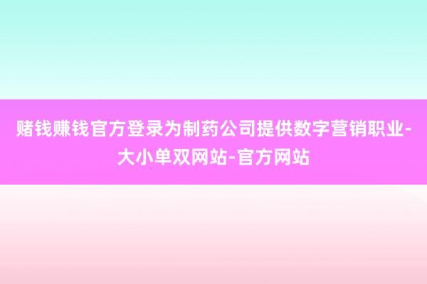 赌钱赚钱官方登录为制药公司提供数字营销职业-大小单双网站-官方网站
