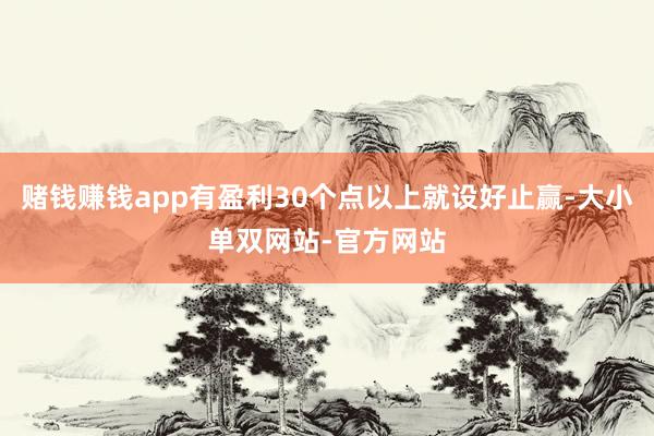 赌钱赚钱app有盈利30个点以上就设好止赢-大小单双网站-官方网站