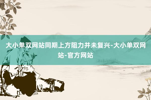 大小单双网站同期上方阻力并未复兴-大小单双网站-官方网站