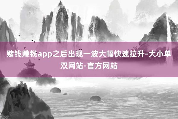 赌钱赚钱app之后出现一波大幅快速拉升-大小单双网站-官方网站