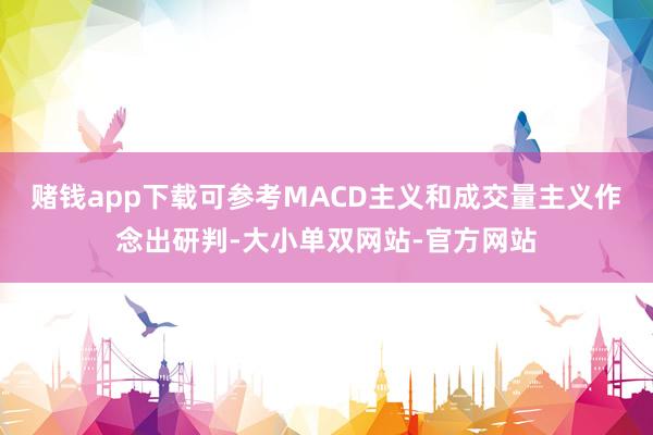 赌钱app下载可参考MACD主义和成交量主义作念出研判-大小单双网站-官方网站