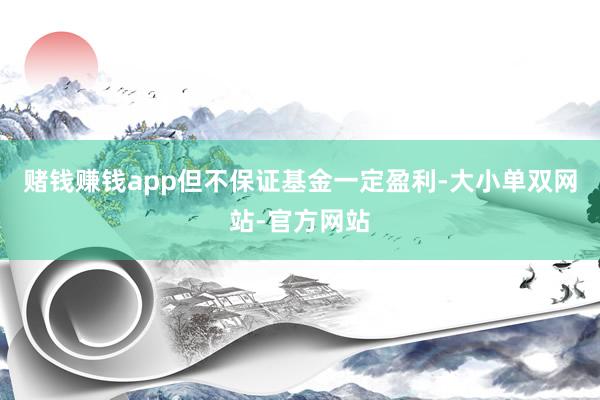 赌钱赚钱app但不保证基金一定盈利-大小单双网站-官方网站