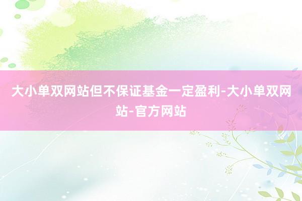 大小单双网站但不保证基金一定盈利-大小单双网站-官方网站