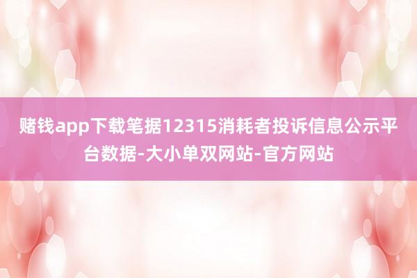 赌钱app下载笔据12315消耗者投诉信息公示平台数据-大小单双网站-官方网站