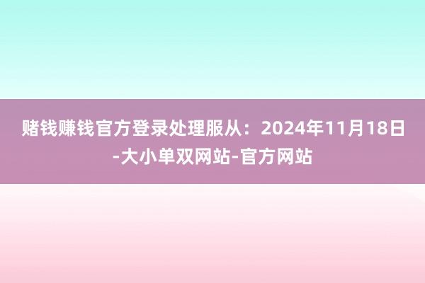 赌钱赚钱官方登录处理服从：2024年11月18日-大小单双网站-官方网站