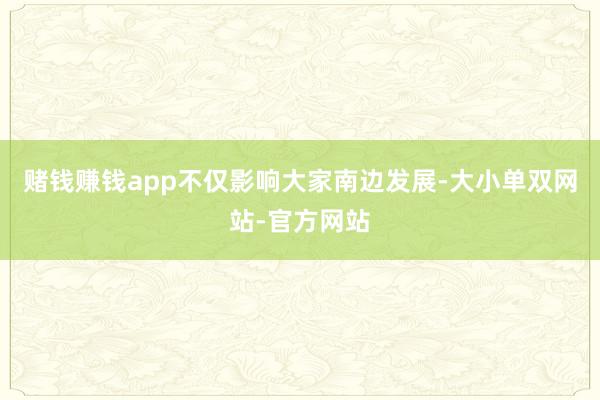 赌钱赚钱app不仅影响大家南边发展-大小单双网站-官方网站