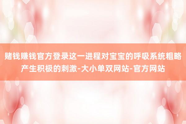 赌钱赚钱官方登录这一进程对宝宝的呼吸系统粗略产生积极的刺激-大小单双网站-官方网站