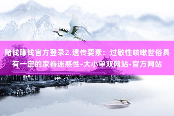 赌钱赚钱官方登录2.遗传要素：过敏性咳嗽世俗具有一定的家眷迷惑性-大小单双网站-官方网站