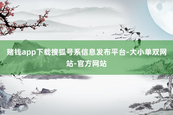 赌钱app下载搜狐号系信息发布平台-大小单双网站-官方网站
