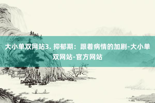 大小单双网站3. 抑郁期：跟着病情的加剧-大小单双网站-官方网站