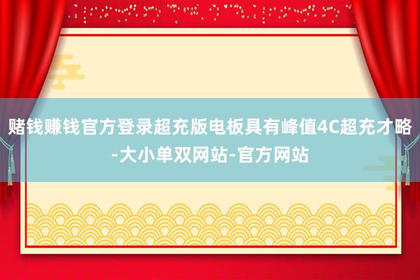赌钱赚钱官方登录超充版电板具有峰值4C超充才略-大小单双网站-官方网站