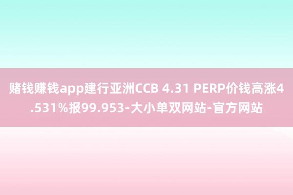 赌钱赚钱app建行亚洲CCB 4.31 PERP价钱高涨4.531%报99.953-大小单双网站-官方网站