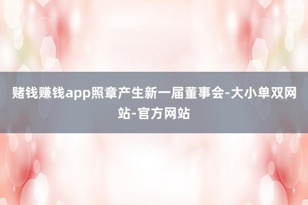 赌钱赚钱app照章产生新一届董事会-大小单双网站-官方网站