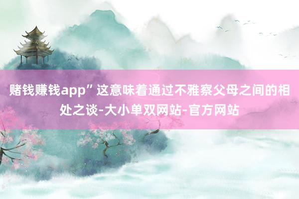 赌钱赚钱app”这意味着通过不雅察父母之间的相处之谈-大小单双网站-官方网站