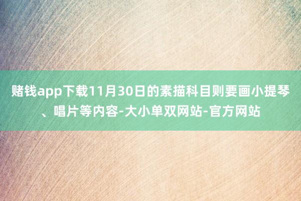赌钱app下载11月30日的素描科目则要画小提琴、唱片等内容-大小单双网站-官方网站