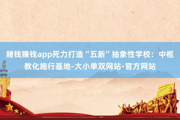 赌钱赚钱app死力打造“五新”抽象性学校：中枢教化施行基地-大小单双网站-官方网站