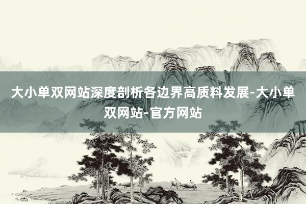 大小单双网站深度剖析各边界高质料发展-大小单双网站-官方网站