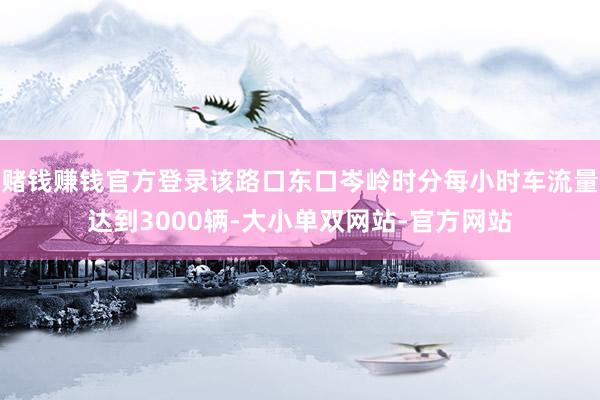 赌钱赚钱官方登录该路口东口岑岭时分每小时车流量达到3000辆-大小单双网站-官方网站