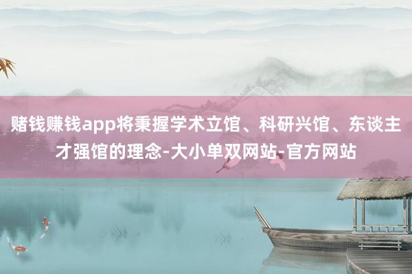 赌钱赚钱app将秉握学术立馆、科研兴馆、东谈主才强馆的理念-大小单双网站-官方网站