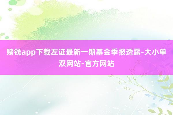 赌钱app下载左证最新一期基金季报透露-大小单双网站-官方网站