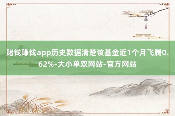 赌钱赚钱app历史数据清楚该基金近1个月飞腾0.62%-大小单双网站-官方网站