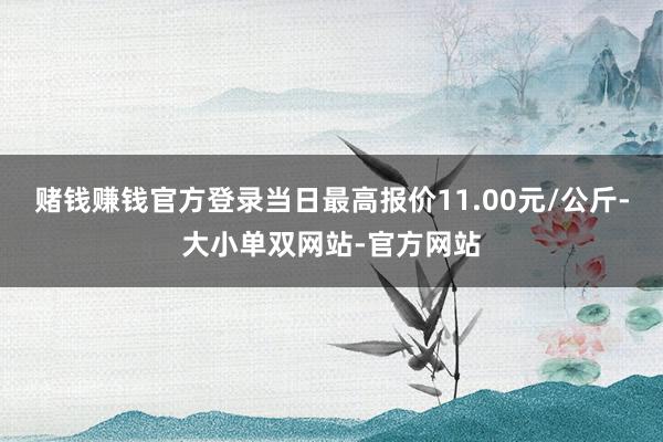 赌钱赚钱官方登录当日最高报价11.00元/公斤-大小单双网站-官方网站