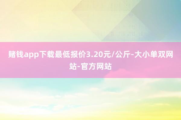 赌钱app下载最低报价3.20元/公斤-大小单双网站-官方网站