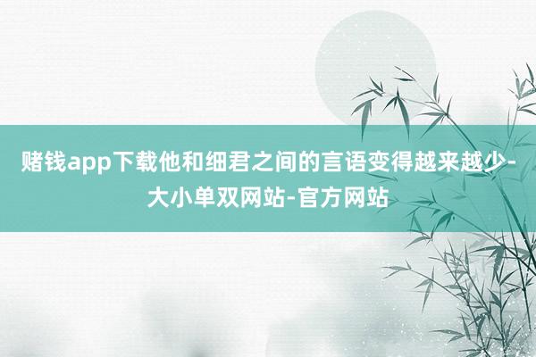 赌钱app下载他和细君之间的言语变得越来越少-大小单双网站-官方网站