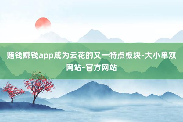 赌钱赚钱app成为云花的又一特点板块-大小单双网站-官方网站